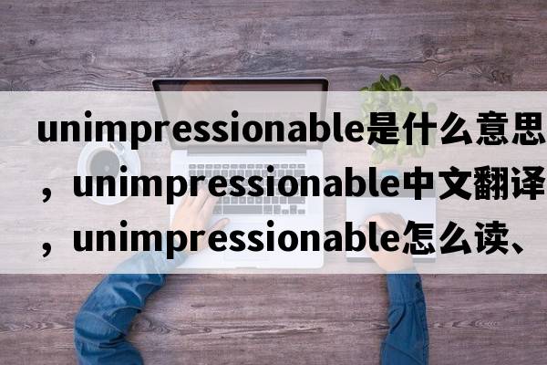 unimpressionable是什么意思，unimpressionable中文翻譯，unimpressionable怎么讀、發(fā)音、用法及例句