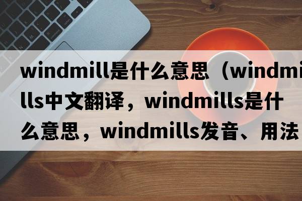 windmill是什么意思（windmills中文翻譯，windmills是什么意思，windmills發(fā)音、用法及例句）