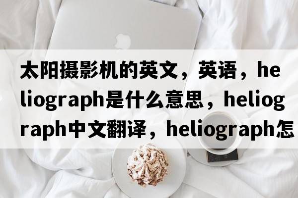 太陽(yáng)攝影機(jī)的英文，英語(yǔ)，heliograph是什么意思，heliograph中文翻譯，heliograph怎么讀、發(fā)音、用法及例句