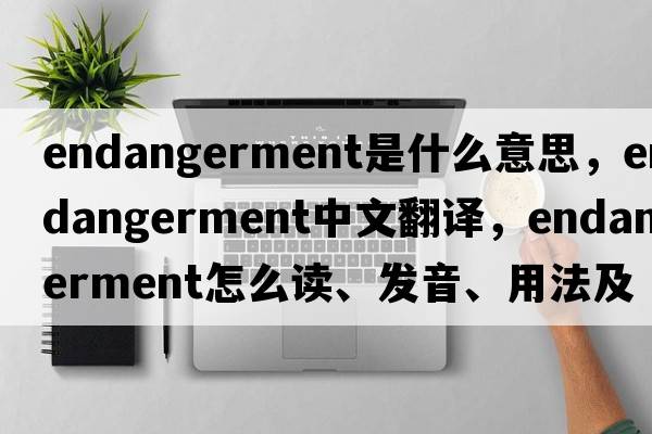 endangerment是什么意思，endangerment中文翻譯，endangerment怎么讀、發(fā)音、用法及例句