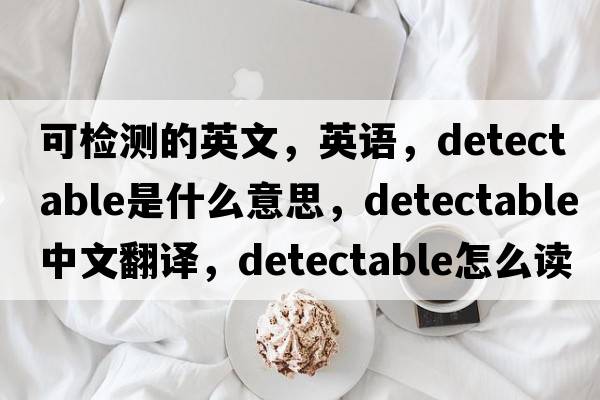 可檢測的英文，英語，detectable是什么意思，detectable中文翻譯，detectable怎么讀、發(fā)音、用法及例句
