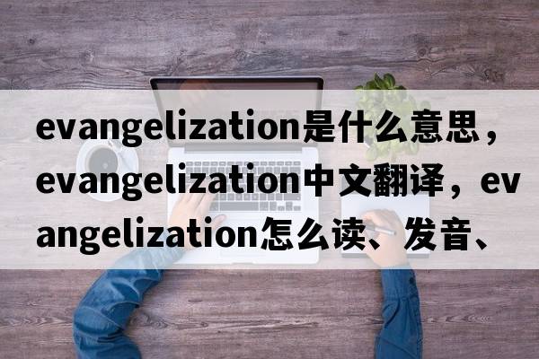 evangelization是什么意思，evangelization中文翻譯，evangelization怎么讀、發(fā)音、用法及例句