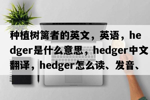 種植樹籬者的英文，英語，hedger是什么意思，hedger中文翻譯，hedger怎么讀、發(fā)音、用法及例句
