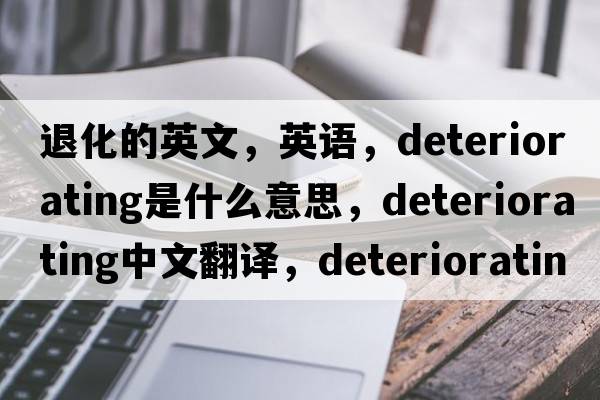 退化的英文，英語(yǔ)，deteriorating是什么意思，deteriorating中文翻譯，deteriorating怎么讀、發(fā)音、用法及例句
