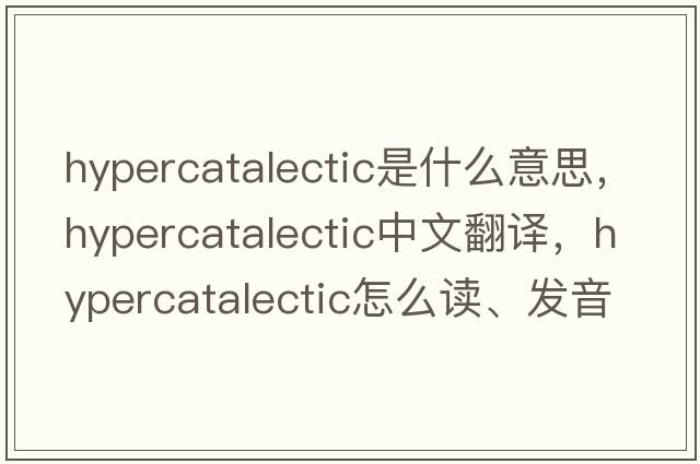 hypercatalectic是什么意思，hypercatalectic中文翻譯，hypercatalectic怎么讀、發(fā)音、用法及例句