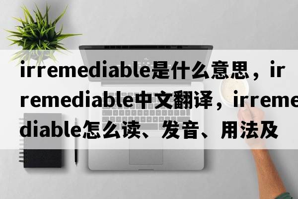 irremediable是什么意思，irremediable中文翻譯，irremediable怎么讀、發(fā)音、用法及例句