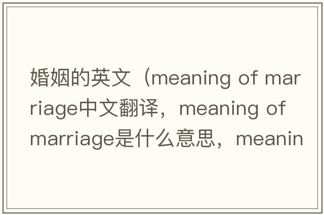 婚姻的英文（meaning of marriage中文翻譯，meaning of marriage是什么意思，meaning of marriage發(fā)音、用法及例句）
