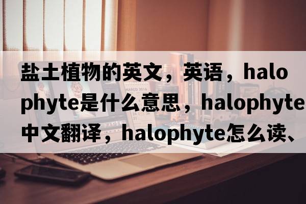 鹽土植物的英文，英語，halophyte是什么意思，halophyte中文翻譯，halophyte怎么讀、發(fā)音、用法及例句