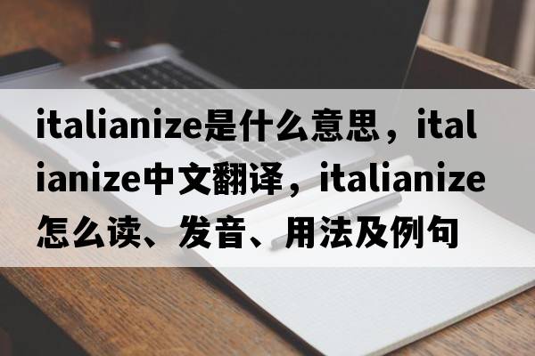 Italianize是什么意思，Italianize中文翻譯，Italianize怎么讀、發(fā)音、用法及例句