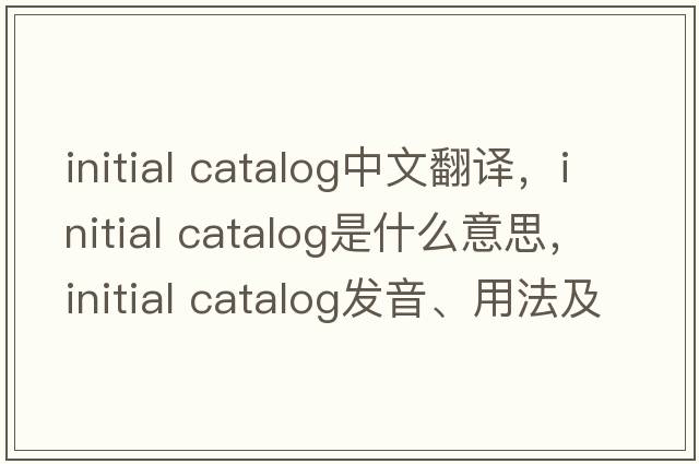 initial catalog中文翻譯，initial catalog是什么意思，initial catalog發(fā)音、用法及例句