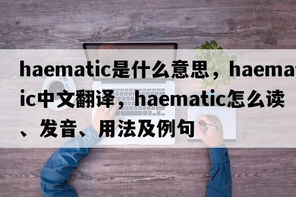 haematic是什么意思，haematic中文翻譯，haematic怎么讀、發(fā)音、用法及例句