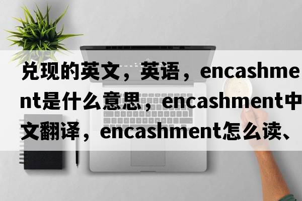兌現(xiàn)的英文，英語，encashment是什么意思，encashment中文翻譯，encashment怎么讀、發(fā)音、用法及例句