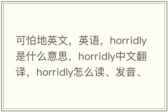 可怕地英文，英語(yǔ)，horridly是什么意思，horridly中文翻譯，horridly怎么讀、發(fā)音、用法及例句