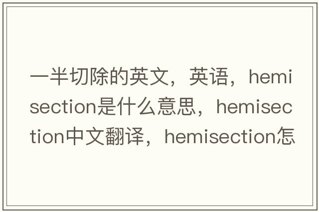 一半切除的英文，英語(yǔ)，hemisection是什么意思，hemisection中文翻譯，hemisection怎么讀、發(fā)音、用法及例句