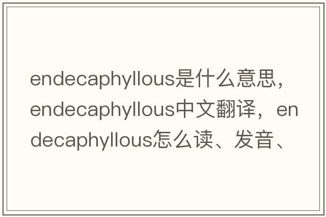 endecaphyllous是什么意思，endecaphyllous中文翻譯，endecaphyllous怎么讀、發(fā)音、用法及例句