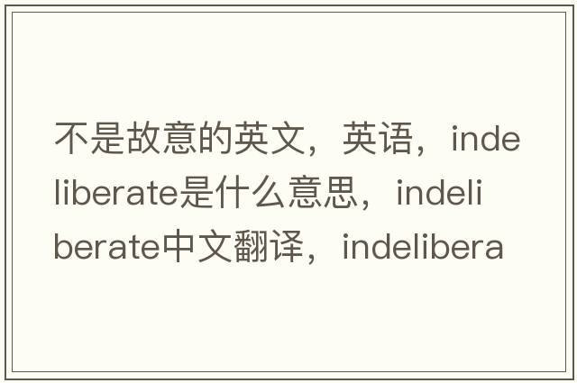 不是故意的英文，英語，indeliberate是什么意思，indeliberate中文翻譯，indeliberate怎么讀、發(fā)音、用法及例句