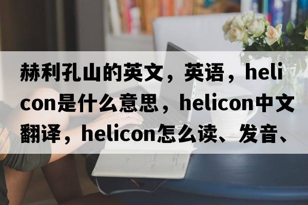 赫利孔山的英文，英語(yǔ)，helicon是什么意思，helicon中文翻譯，helicon怎么讀、發(fā)音、用法及例句