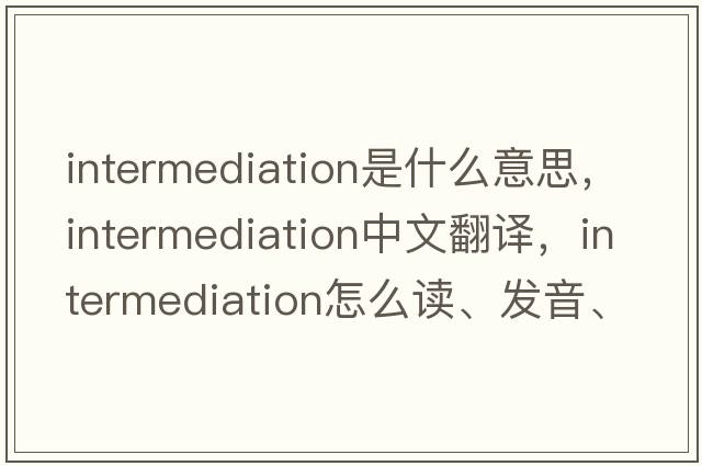 intermediation是什么意思，intermediation中文翻譯，intermediation怎么讀、發(fā)音、用法及例句