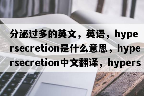 分泌過多的英文，英語，hypersecretion是什么意思，hypersecretion中文翻譯，hypersecretion怎么讀、發(fā)音、用法及例句