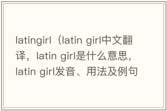 latingirl（latin girl中文翻譯，latin girl是什么意思，latin girl發(fā)音、用法及例句）