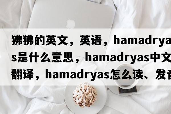 狒狒的英文，英語，hamadryas是什么意思，hamadryas中文翻譯，hamadryas怎么讀、發(fā)音、用法及例句