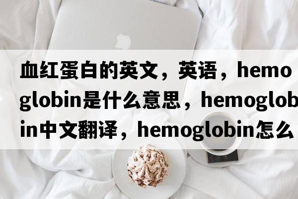 血紅蛋白的英文，英語，hemoglobin是什么意思，hemoglobin中文翻譯，hemoglobin怎么讀、發(fā)音、用法及例句