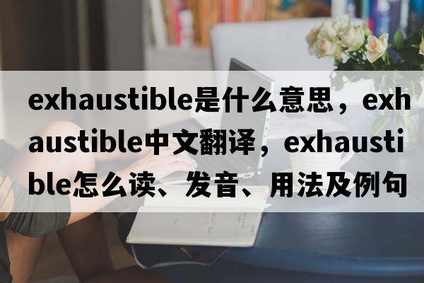 exhaustible是什么意思，exhaustible中文翻譯，exhaustible怎么讀、發(fā)音、用法及例句
