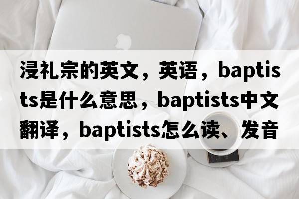 浸禮宗的英文，英語，Baptists是什么意思，Baptists中文翻譯，Baptists怎么讀、發(fā)音、用法及例句