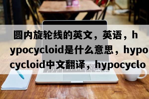  圓內(nèi)旋輪線的英文，英語，hypocycloid是什么意思，hypocycloid中文翻譯，hypocycloid怎么讀、發(fā)音、用法及例句