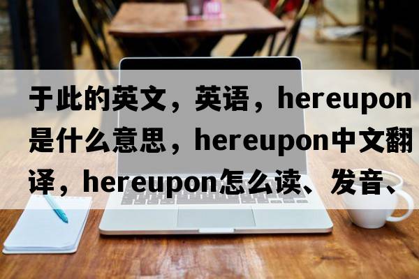 于此的英文，英語，hereupon是什么意思，hereupon中文翻譯，hereupon怎么讀、發(fā)音、用法及例句