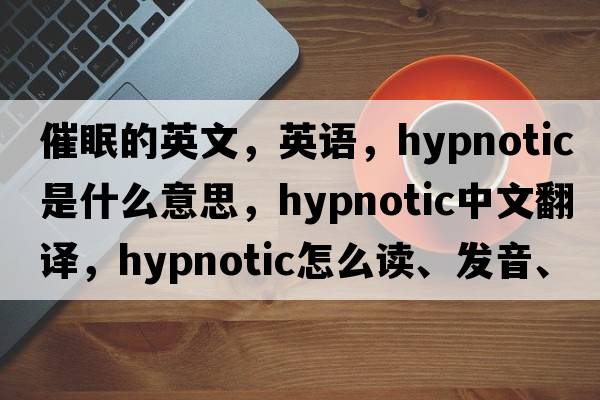 催眠的英文，英語(yǔ)，hypnotic是什么意思，hypnotic中文翻譯，hypnotic怎么讀、發(fā)音、用法及例句