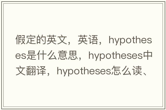 假定的英文，英語(yǔ)，hypotheses是什么意思，hypotheses中文翻譯，hypotheses怎么讀、發(fā)音、用法及例句