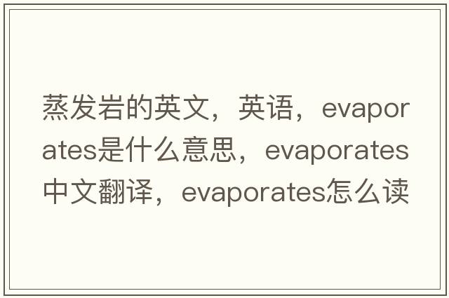 蒸發(fā)巖的英文，英語，evaporates是什么意思，evaporates中文翻譯，evaporates怎么讀、發(fā)音、用法及例句