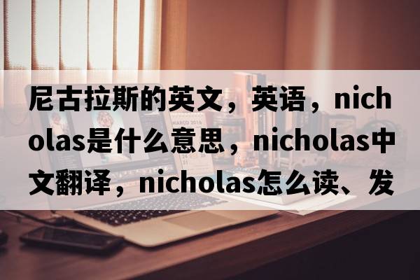 尼古拉斯的英文，英語，Nicholas是什么意思，Nicholas中文翻譯，Nicholas怎么讀、發(fā)音、用法及例句