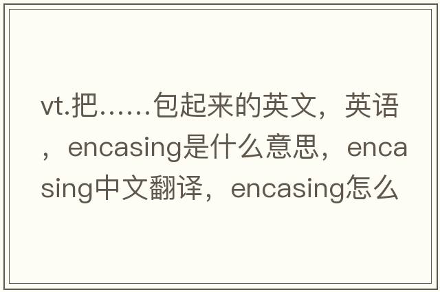 vt.把……包起來的英文，英語，encasing是什么意思，encasing中文翻譯，encasing怎么讀、發(fā)音、用法及例句