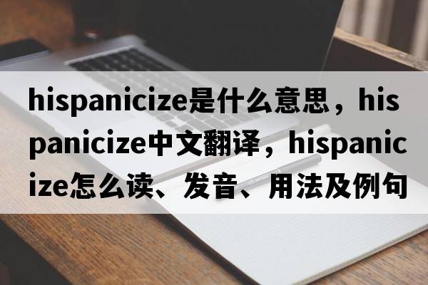 Hispanicize是什么意思，Hispanicize中文翻譯，Hispanicize怎么讀、發(fā)音、用法及例句