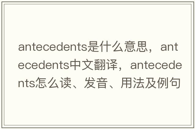 antecedents是什么意思，antecedents中文翻譯，antecedents怎么讀、發(fā)音、用法及例句
