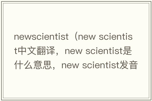 newscientist（new scientist中文翻譯，new scientist是什么意思，new scientist發(fā)音、用法及例句）