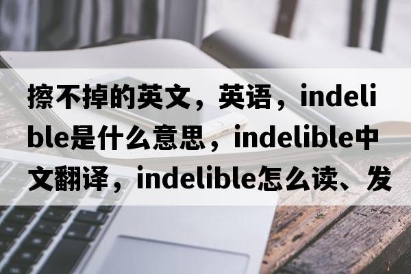 擦不掉的英文，英語，indelible是什么意思，indelible中文翻譯，indelible怎么讀、發(fā)音、用法及例句
