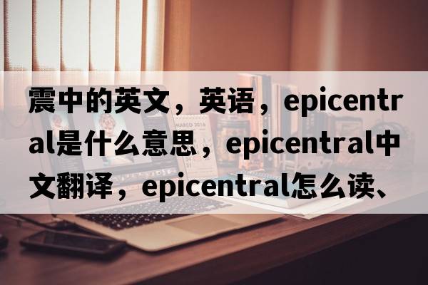 震中的英文，英語，epicentral是什么意思，epicentral中文翻譯，epicentral怎么讀、發(fā)音、用法及例句