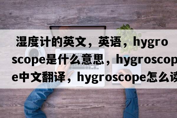  濕度計的英文，英語，hygroscope是什么意思，hygroscope中文翻譯，hygroscope怎么讀、發(fā)音、用法及例句