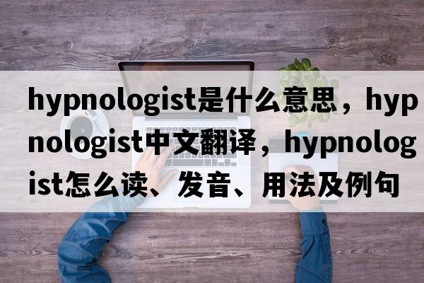 hypnologist是什么意思，hypnologist中文翻譯，hypnologist怎么讀、發(fā)音、用法及例句