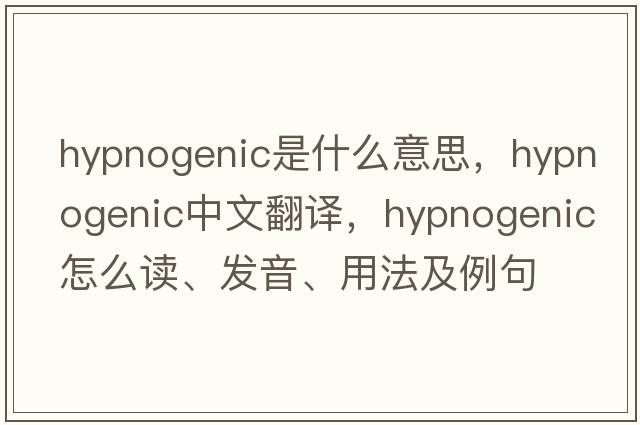 hypnogenic是什么意思，hypnogenic中文翻譯，hypnogenic怎么讀、發(fā)音、用法及例句