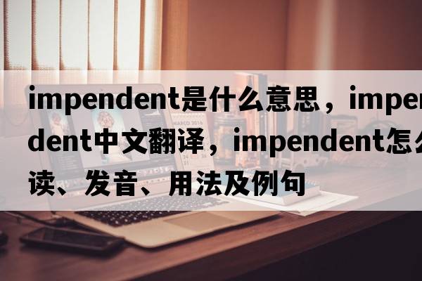 impendent是什么意思，impendent中文翻譯，impendent怎么讀、發(fā)音、用法及例句