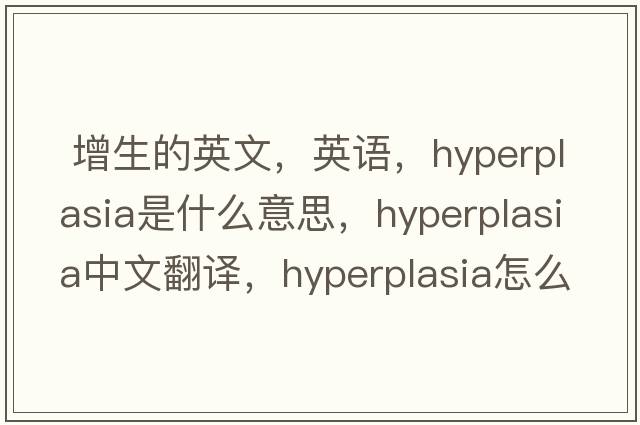  增生的英文，英語，hyperplasia是什么意思，hyperplasia中文翻譯，hyperplasia怎么讀、發(fā)音、用法及例句
