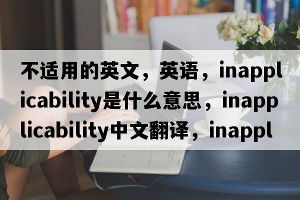不適用的英文，英語(yǔ)，inapplicability是什么意思，inapplicability中文翻譯，inapplicability怎么讀、發(fā)音、用法及例句