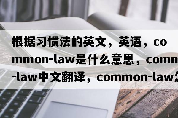 根據(jù)習(xí)慣法的英文，英語(yǔ)，common-law是什么意思，common-law中文翻譯，common-law怎么讀、發(fā)音、用法及例句