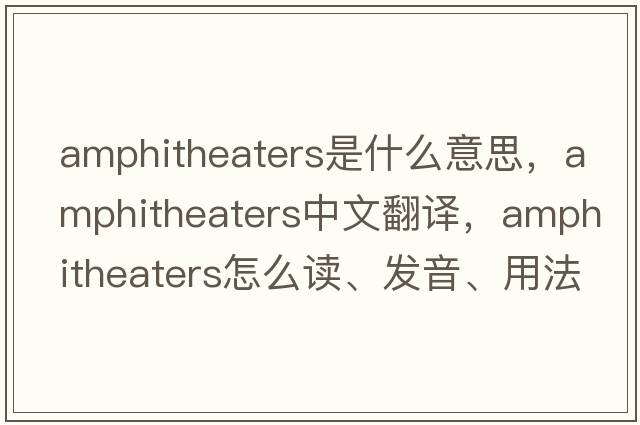 amphitheaters是什么意思，amphitheaters中文翻譯，amphitheaters怎么讀、發(fā)音、用法及例句