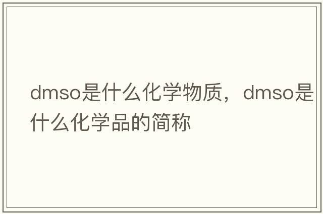 dmso是什么化學(xué)物質(zhì)，dmso是什么化學(xué)品的簡(jiǎn)稱(chēng)