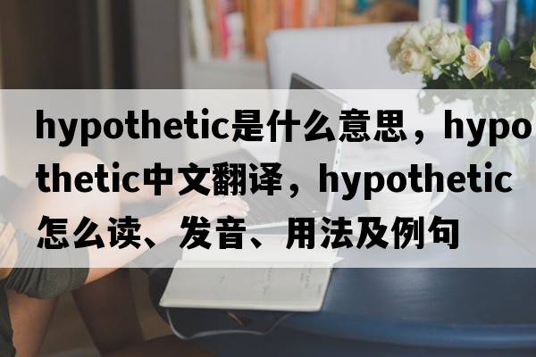 hypothetic是什么意思，hypothetic中文翻譯，hypothetic怎么讀、發(fā)音、用法及例句